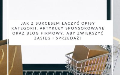 Jak z sukcesem łączyć opisy kategorii, artykuły sponsorowane oraz blog firmowy, aby zwiększyć zasięg i sprzedaż?