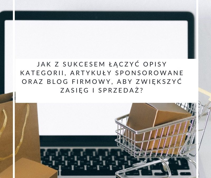 Jak z sukcesem łączyć opisy kategorii, artykuły sponsorowane oraz blog firmowy, aby zwiększyć zasięg i sprzedaż?