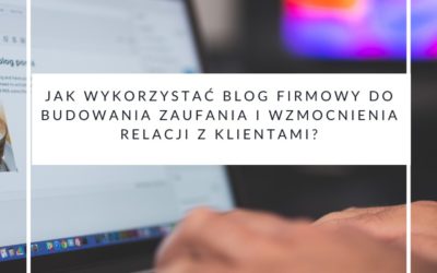 Jak wykorzystać blog firmowy do budowania zaufania i wzmocnienia relacji z klientami?