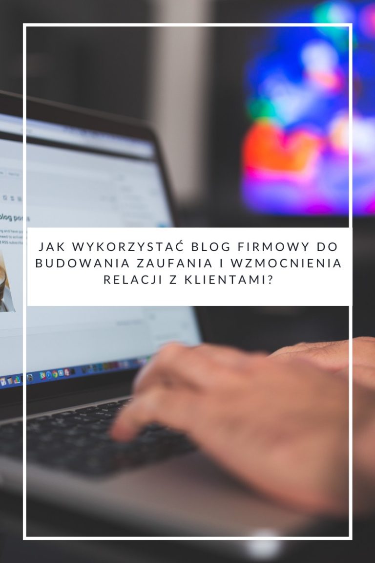 Jak wykorzystać blog firmowy do budowania zaufania i wzmocnienia relacji z klientami