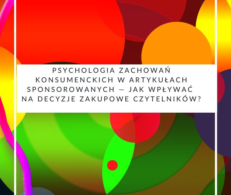 Psychologia zachowań konsumenckich w artykułach sponsorowanych — jak wpływać na decyzje zakupowe czytelników