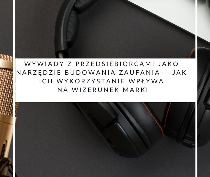 Wywiady z przedsiębiorcami jako narzędzie budowania zaufania — jak ich wykorzystanie wpływa na wizerunek marki