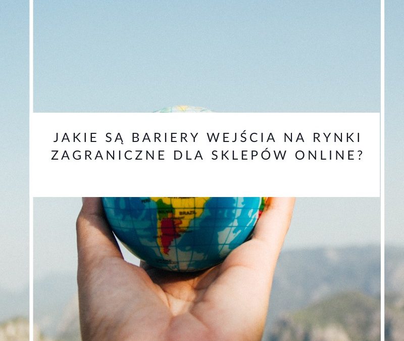 Jakie są bariery wejścia na rynki zagraniczne dla sklepów online