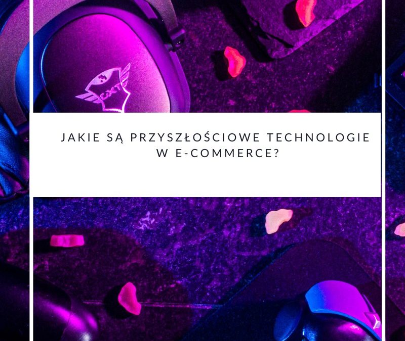 Jakie są przyszłościowe technologie w e-commerce