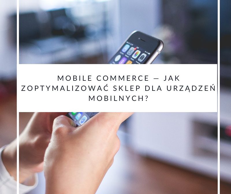 Mobile commerce — jak zoptymalizować sklep dla urządzeń mobilnych