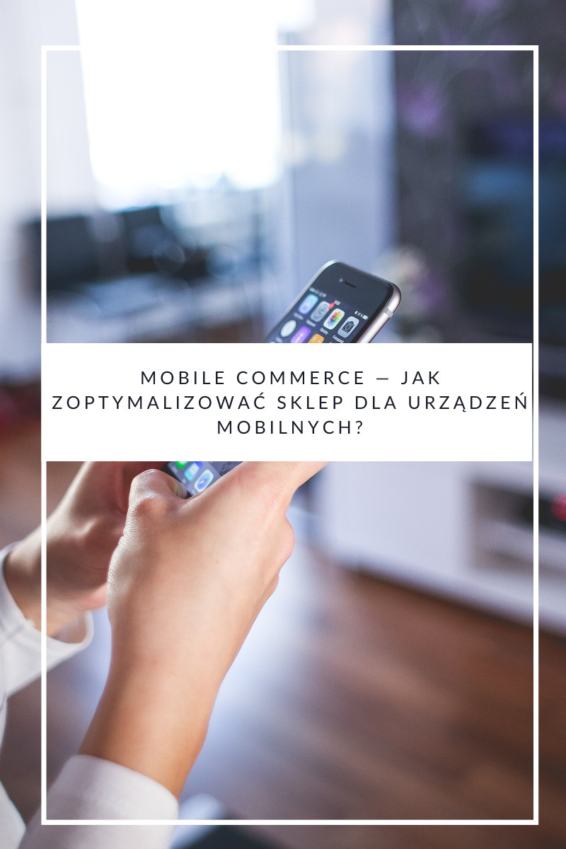 Mobile commerce — jak zoptymalizować sklep dla urządzeń mobilnych