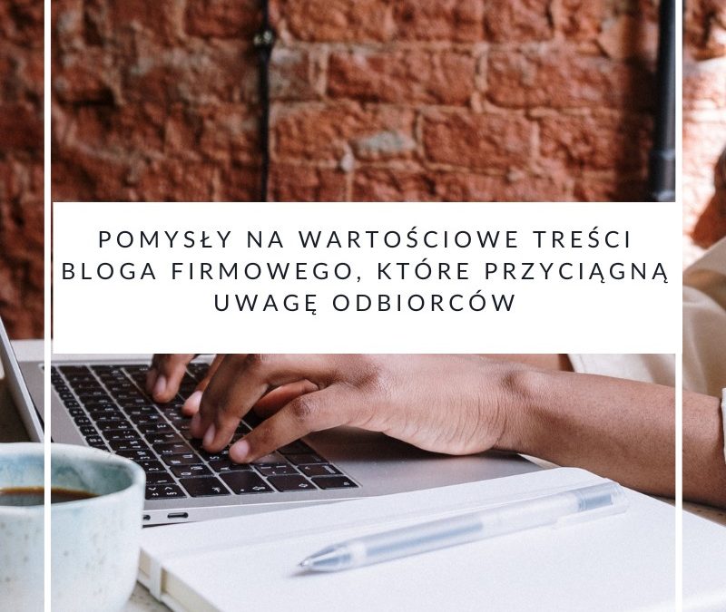 Pomysły na wartościowe treści bloga firmowego, które przyciągną uwagę odbiorców