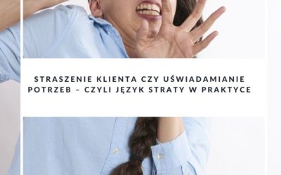 Straszenie klienta czy uświadamianie potrzeb – czyli język straty w praktyce